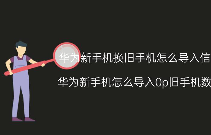 华为新手机换旧手机怎么导入信息 华为新手机怎么导入0p旧手机数据？